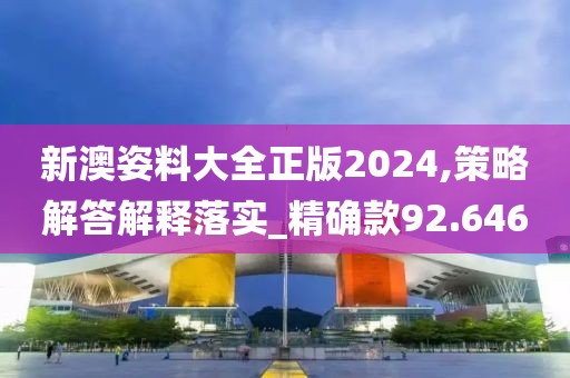 新澳姿料大全正版2024,策略解答解释落实_精确款92.646