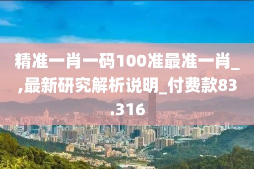 精准一肖一码100准最准一肖_,最新研究解析说明_付费款83.316