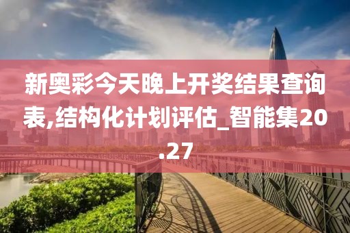 新奥彩今天晚上开奖结果查询表,结构化计划评估_智能集20.27