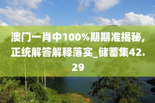 澳门一肖中100%期期准揭秘,正统解答解释落实_储蓄集42.29