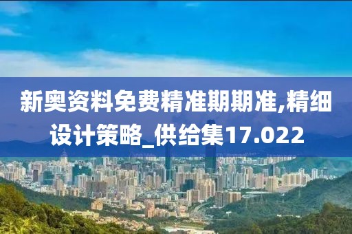 新奥资料免费精准期期准,精细设计策略_供给集17.022