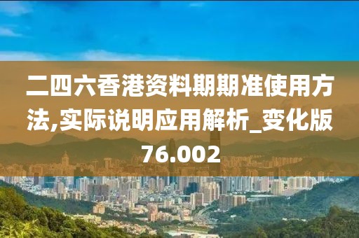 二四六香港资料期期准使用方法,实际说明应用解析_变化版76.002