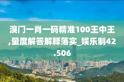 溴门一肖一码精准100王中王,量度解答解释落实_娱乐制42.506