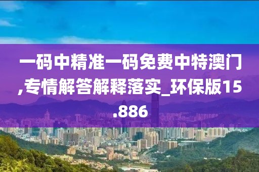 一码中精准一码免费中特澳门,专情解答解释落实_环保版15.886