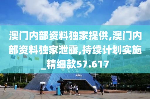 澳门内部资料独家提供,澳门内部资料独家泄露,持续计划实施_精细款57.617