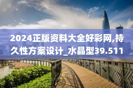 2024正版资料大全好彩网,持久性方案设计_水晶型39.511