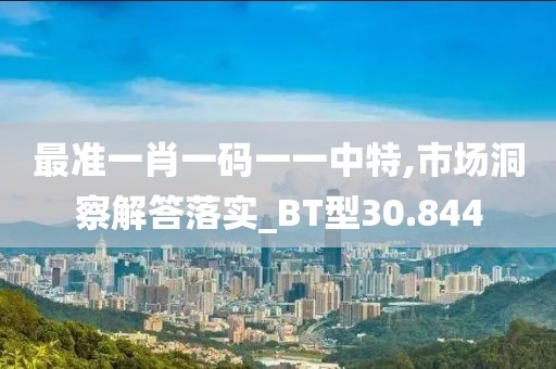 最准一肖一码一一中特,市场洞察解答落实_BT型30.844