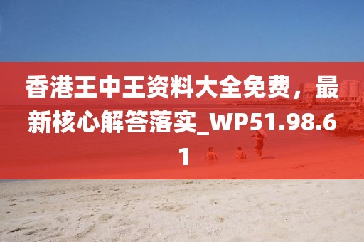 香港王中王资料大全免费，最新核心解答落实_WP51.98.61