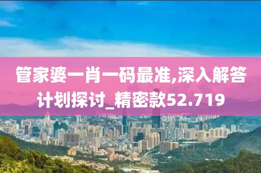 管家婆一肖一码最准,深入解答计划探讨_精密款52.719