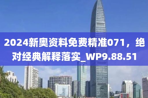 2024新奥资料免费精准071，绝对经典解释落实_WP9.88.51