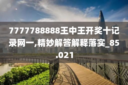 7777788888王中王开奖十记录网一,精妙解答解释落实_85.021