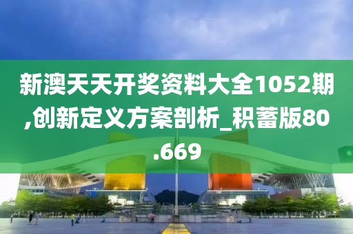 新澳天天开奖资料大全1052期,创新定义方案剖析_积蓄版80.669