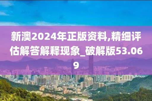 新澳2024年正版资料,精细评估解答解释现象_破解版53.069
