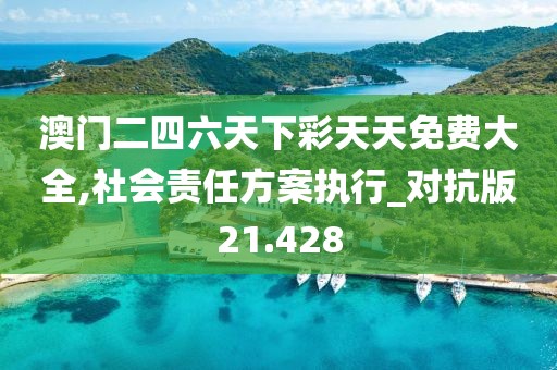 澳门二四六天下彩天天免费大全,社会责任方案执行_对抗版21.428