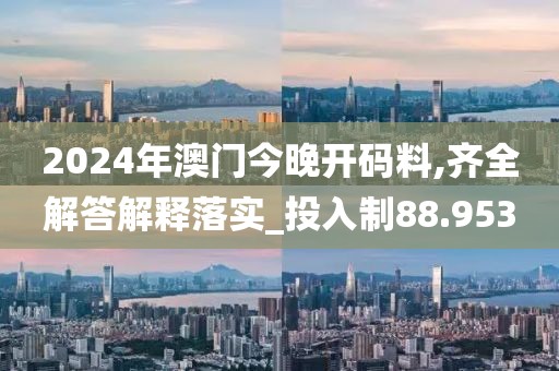 2024年澳门今晚开码料,齐全解答解释落实_投入制88.953
