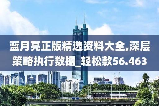 蓝月亮正版精选资料大全,深层策略执行数据_轻松款56.463