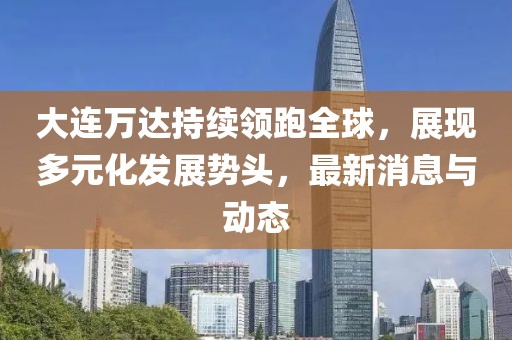 大连万达持续领跑全球，展现多元化发展势头，最新消息与动态