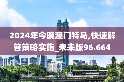 2024年今晚澳门特马,快速解答策略实施_未来版96.664
