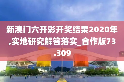 新澳门六开彩开奖结果2020年,实地研究解答落实_合作版73.309