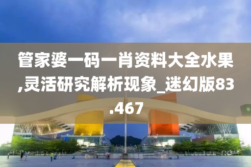管家婆一码一肖资料大全水果,灵活研究解析现象_迷幻版83.467