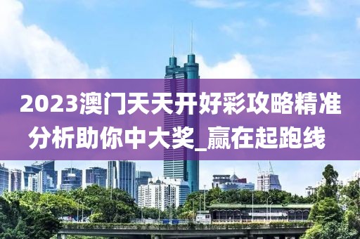 2023澳门天天开好彩攻略精准分析助你中大奖_赢在起跑线 