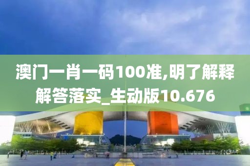 澳门一肖一码100准,明了解释解答落实_生动版10.676