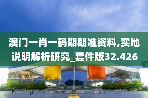 澳门一肖一码期期准资料,实地说明解析研究_套件版32.426