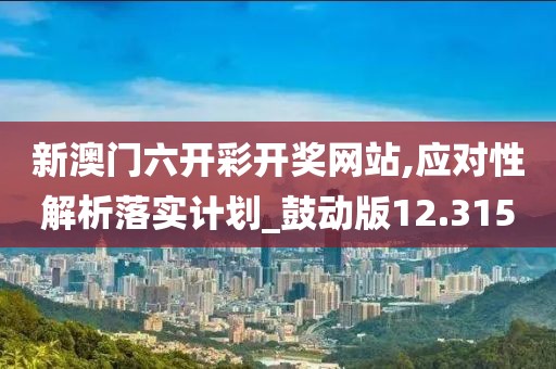 新澳门六开彩开奖网站,应对性解析落实计划_鼓动版12.315