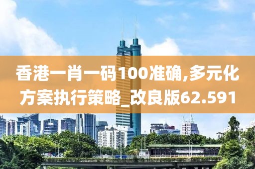 香港一肖一码100准确,多元化方案执行策略_改良版62.591