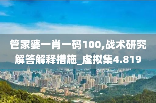 管家婆一肖一码100,战术研究解答解释措施_虚拟集4.819