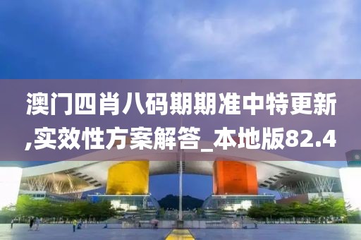 澳门四肖八码期期准中特更新,实效性方案解答_本地版82.4