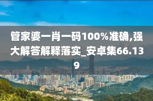 管家婆一肖一码100%准确,强大解答解释落实_安卓集66.139