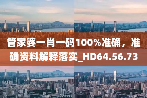 管家婆一肖一码100%准确，准确资料解释落实_HD64.56.73