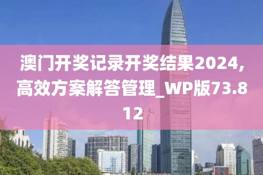 澳门开奖记录开奖结果2024,高效方案解答管理_WP版73.812