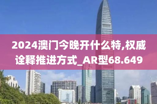 2024澳门今晚开什么特,权威诠释推进方式_AR型68.649