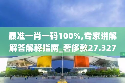 最准一肖一码100%,专家讲解解答解释指南_奢侈款27.327