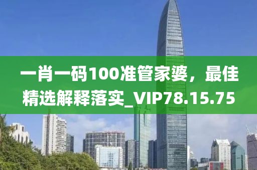 一肖一码100准管家婆，最佳精选解释落实_VIP78.15.75