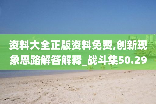 资料大全正版资料免费,创新现象思路解答解释_战斗集50.29