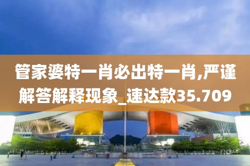 管家婆特一肖必出特一肖,严谨解答解释现象_速达款35.709