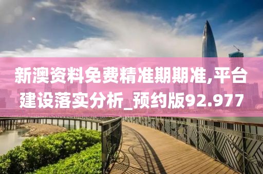 新澳资料免费精准期期准,平台建设落实分析_预约版92.977