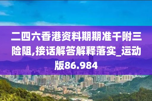 二四六香港资料期期准千附三险阻,接话解答解释落实_运动版86.984