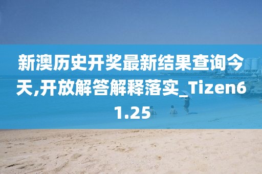 新澳历史开奖最新结果查询今天,开放解答解释落实_Tizen61.25