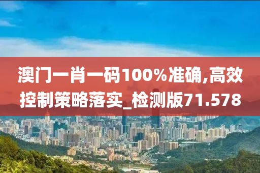澳门一肖一码100%准确,高效控制策略落实_检测版71.578