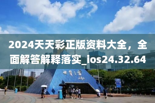 2024天天彩正版资料大全，全面解答解释落实_ios24.32.64