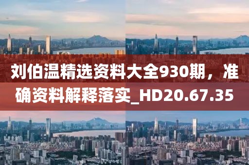 刘伯温精选资料大全930期，准确资料解释落实_HD20.67.35