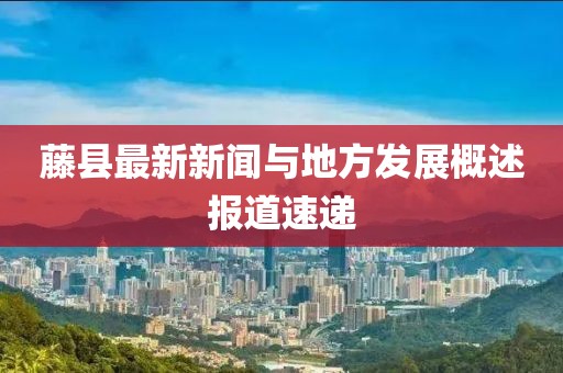 藤县最新新闻与地方发展概述报道速递
