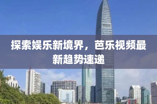 探索娱乐新境界，芭乐视频最新趋势速递