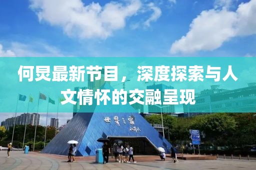 何炅最新节目，深度探索与人文情怀的交融呈现