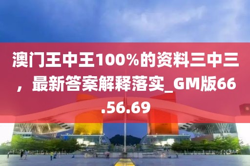 澳门王中王100%的资料三中三，最新答案解释落实_GM版66.56.69