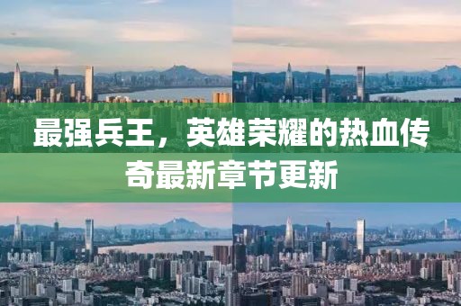 最强兵王，英雄荣耀的热血传奇最新章节更新